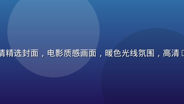 亚洲无码剧情精选封面，电影质感画面，暖色光线氛围，高清4K画质展示